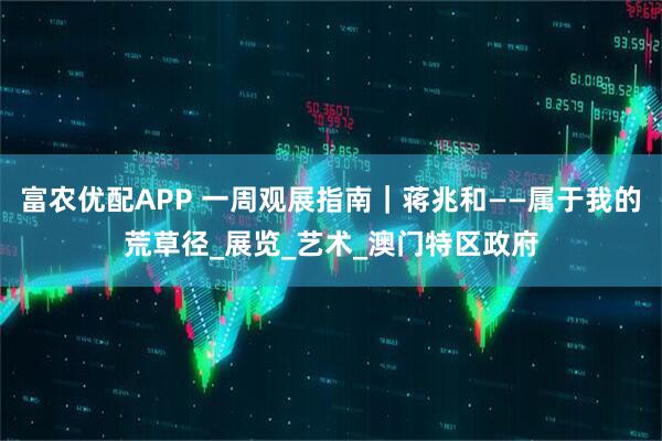 富农优配APP 一周观展指南｜蒋兆和——属于我的荒草径_展览_艺术_澳门特区政府