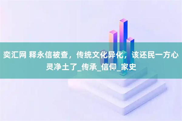 奕汇网 释永信被查，传统文化异化，该还民一方心灵净土了_传承_信仰_家史