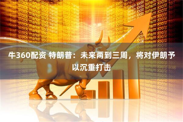 牛360配资 特朗普：未来两到三周，将对伊朗予以沉重打击