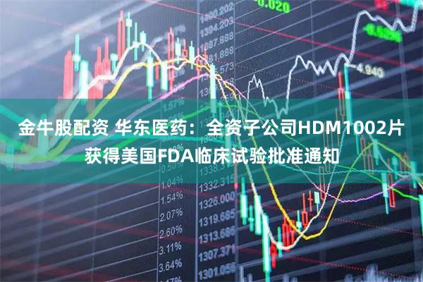 金牛股配资 华东医药：全资子公司HDM1002片获得美国FDA临床试验批准通知