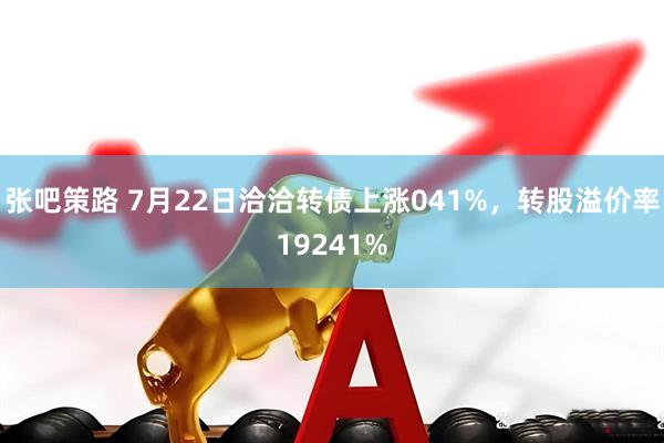 张吧策路 7月22日洽洽转债上涨041%，转股溢价率19241%