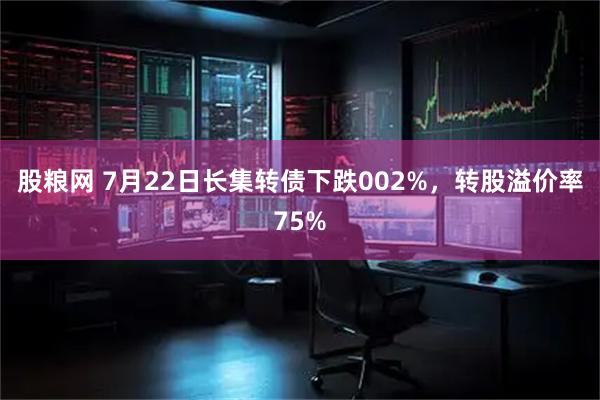 股粮网 7月22日长集转债下跌002%，转股溢价率75%