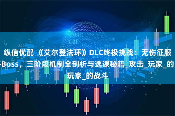 纵信优配 《艾尔登法环》DLC终极挑战：无伤征服最终Boss，三阶段机制全剖析与逃课秘籍_攻击_玩家_的战斗