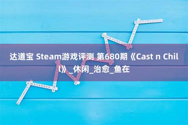 达道宝 Steam游戏评测 第680期《Cast n Chill》_休闲_治愈_鱼在