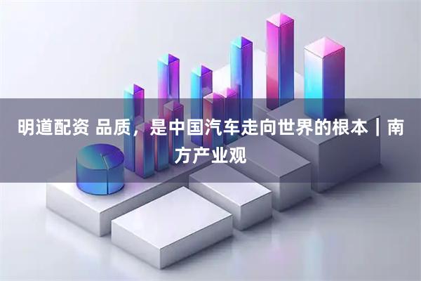 明道配资 品质，是中国汽车走向世界的根本｜南方产业观