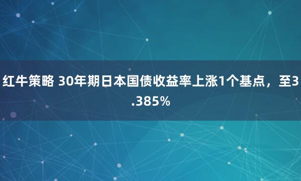 红牛策略 30年期日本国债收益率上涨1个基点，至3.385%