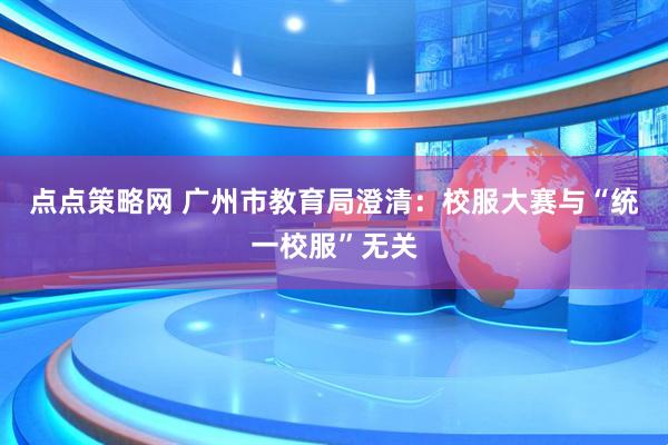 点点策略网 广州市教育局澄清：校服大赛与“统一校服”无关