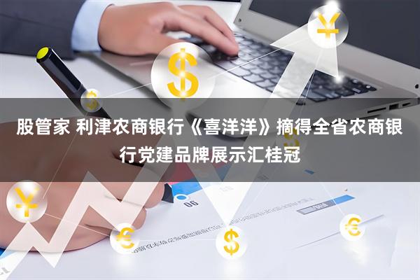 股管家 利津农商银行《喜洋洋》摘得全省农商银行党建品牌展示汇桂冠
